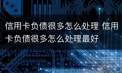 信用卡负债很多怎么处理 信用卡负债很多怎么处理最好