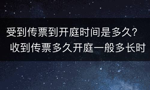 受到传票到开庭时间是多久？ 收到传票多久开庭一般多长时间