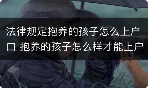 法律规定抱养的孩子怎么上户口 抱养的孩子怎么样才能上户口