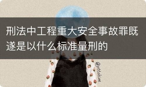 刑法中工程重大安全事故罪既遂是以什么标准量刑的
