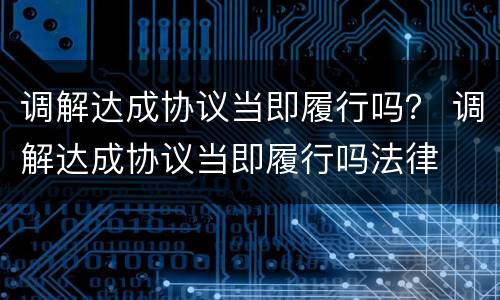 调解达成协议当即履行吗？ 调解达成协议当即履行吗法律