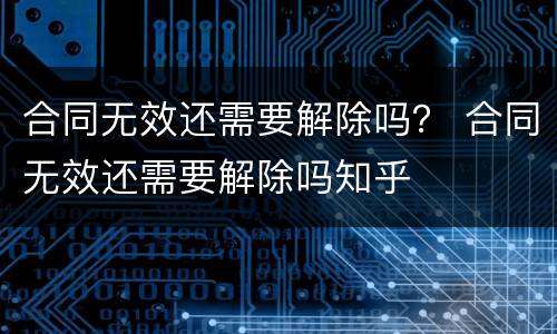 合同无效还需要解除吗？ 合同无效还需要解除吗知乎