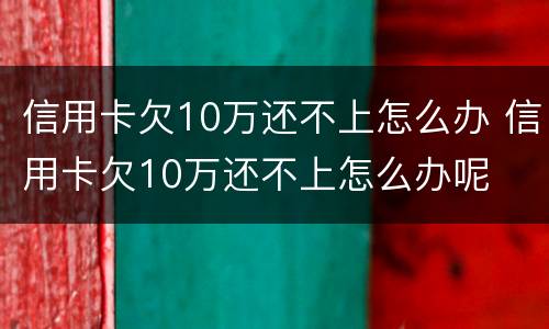 信用卡欠10万还不上怎么办 信用卡欠10万还不上怎么办呢