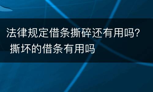 法律规定借条撕碎还有用吗？ 撕坏的借条有用吗
