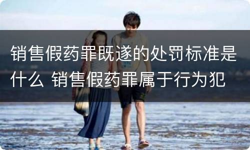 销售假药罪既遂的处罚标准是什么 销售假药罪属于行为犯