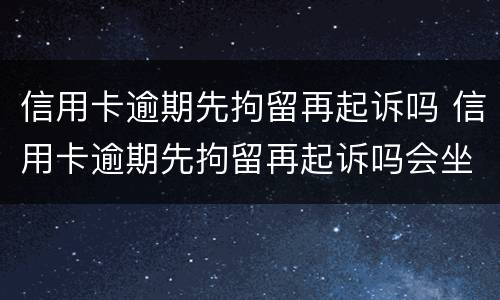 信用卡逾期先拘留再起诉吗 信用卡逾期先拘留再起诉吗会坐牢吗