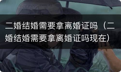 二婚结婚需要拿离婚证吗（二婚结婚需要拿离婚证吗现在）