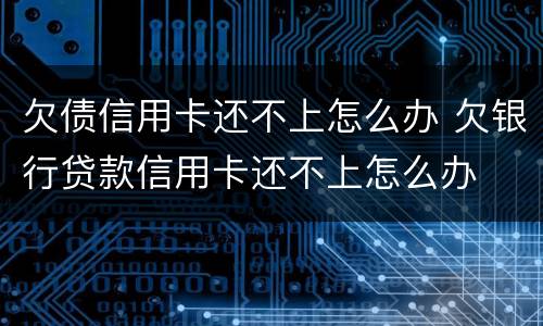欠债信用卡还不上怎么办 欠银行贷款信用卡还不上怎么办