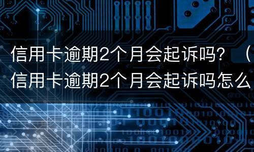 信用卡逾期2个月会起诉吗？（信用卡逾期2个月会起诉吗怎么办）