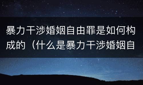 暴力干涉婚姻自由罪是如何构成的（什么是暴力干涉婚姻自由罪）