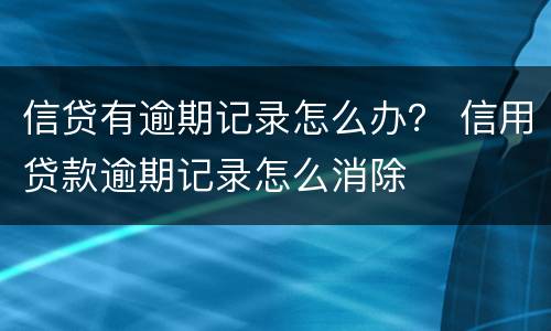 信贷有逾期记录怎么办？ 信用贷款逾期记录怎么消除