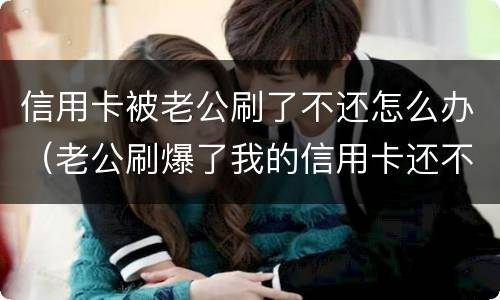 信用卡被老公刷了不还怎么办（老公刷爆了我的信用卡还不起了怎么办）