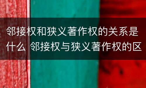 邻接权和狭义著作权的关系是什么 邻接权与狭义著作权的区别