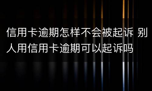 信用卡逾期怎样不会被起诉 别人用信用卡逾期可以起诉吗