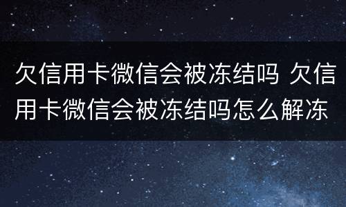 欠信用卡微信会被冻结吗 欠信用卡微信会被冻结吗怎么解冻