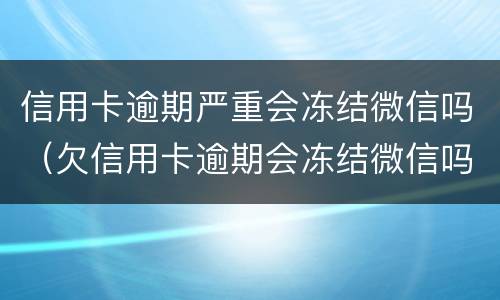 信用卡逾期严重会冻结微信吗（欠信用卡逾期会冻结微信吗）
