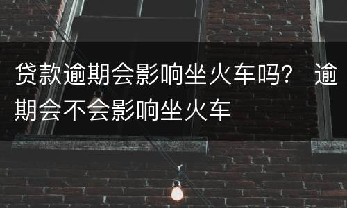 贷款逾期会影响坐火车吗？ 逾期会不会影响坐火车
