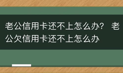 老公信用卡还不上怎么办？ 老公欠信用卡还不上怎么办