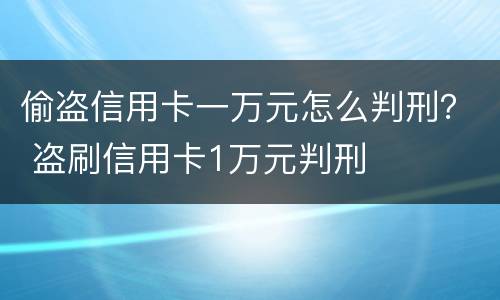 偷盗信用卡一万元怎么判刑？ 盗刷信用卡1万元判刑