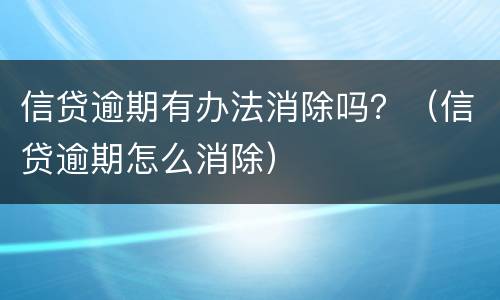 信贷逾期有办法消除吗？（信贷逾期怎么消除）