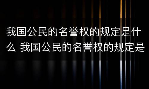我国公民的名誉权的规定是什么 我国公民的名誉权的规定是什么制定的