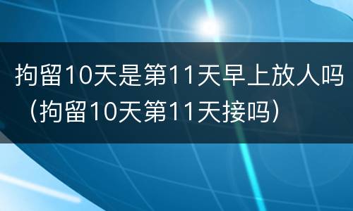 拘留10天是第11天早上放人吗（拘留10天第11天接吗）