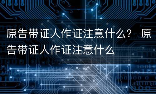 原告带证人作证注意什么？ 原告带证人作证注意什么