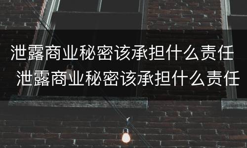 泄露商业秘密该承担什么责任 泄露商业秘密该承担什么责任和义务