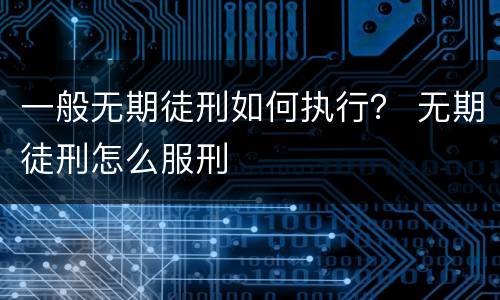 一般无期徒刑如何执行？ 无期徒刑怎么服刑