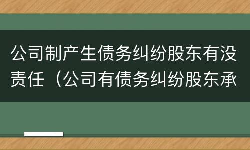 公司制产生债务纠纷股东有没责任（公司有债务纠纷股东承担责任吗）