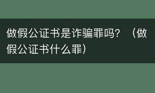 做假公证书是诈骗罪吗？（做假公证书什么罪）