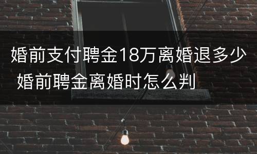 婚前支付聘金18万离婚退多少 婚前聘金离婚时怎么判