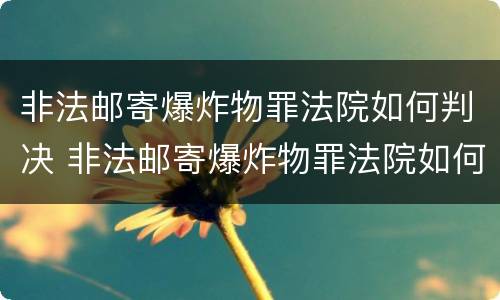 非法邮寄爆炸物罪法院如何判决 非法邮寄爆炸物罪法院如何判决的