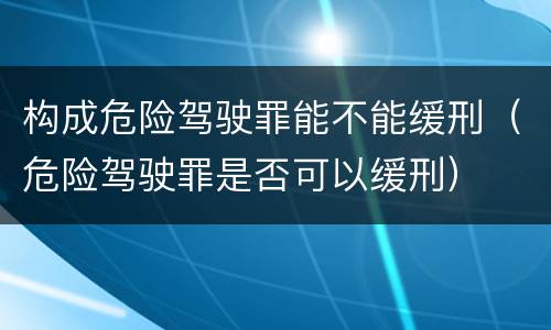 构成危险驾驶罪能不能缓刑（危险驾驶罪是否可以缓刑）