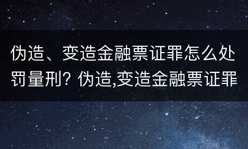 伪造、变造金融票证罪怎么处罚量刑? 伪造,变造金融票证罪怎么处罚量刑