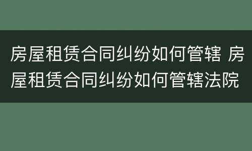 房屋租赁合同纠纷如何管辖 房屋租赁合同纠纷如何管辖法院