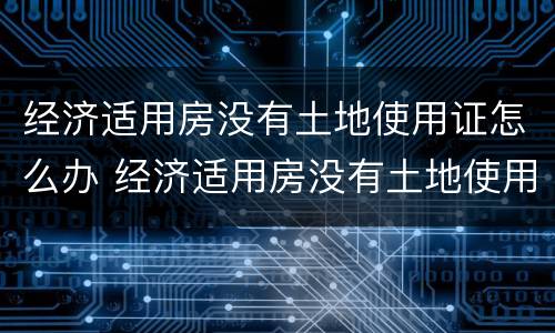 经济适用房没有土地使用证怎么办 经济适用房没有土地使用证怎么办理