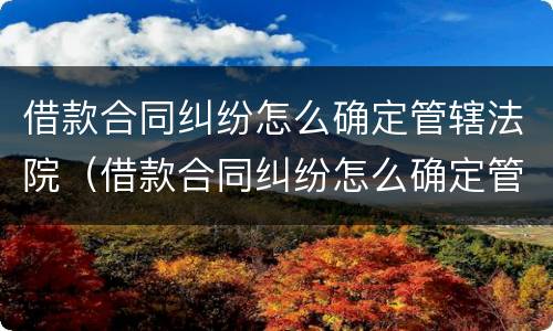 借款合同纠纷怎么确定管辖法院（借款合同纠纷怎么确定管辖法院起诉）