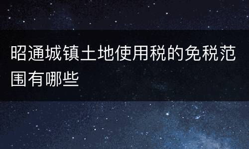昭通城镇土地使用税的免税范围有哪些