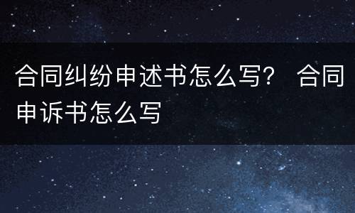 合同纠纷申述书怎么写？ 合同申诉书怎么写