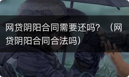 网贷阴阳合同需要还吗？（网贷阴阳合同合法吗）