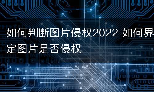 如何判断图片侵权2022 如何界定图片是否侵权