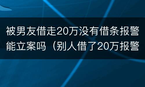被男友借走20万没有借条报警能立案吗（别人借了20万报警警察不立案）