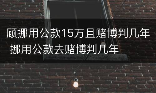 顾挪用公款15万且赌博判几年 挪用公款去赌博判几年