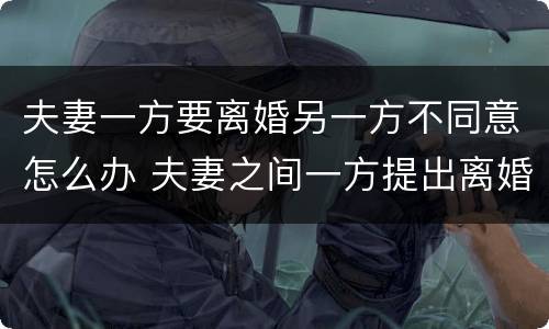 夫妻一方要离婚另一方不同意怎么办 夫妻之间一方提出离婚,另一方不同意怎么办