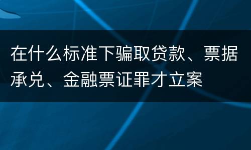 在什么标准下骗取贷款、票据承兑、金融票证罪才立案