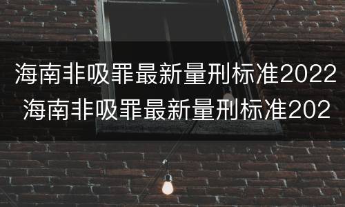 海南非吸罪最新量刑标准2022 海南非吸罪最新量刑标准2022年