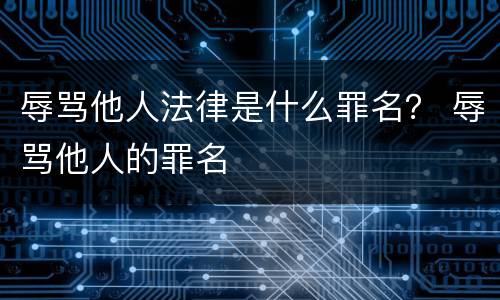 辱骂他人法律是什么罪名？ 辱骂他人的罪名