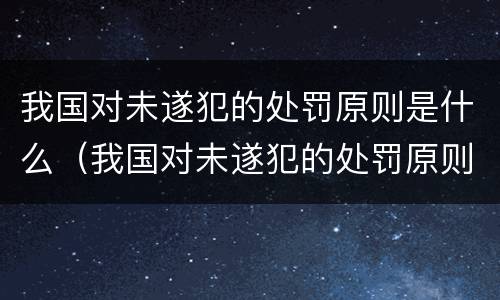 我国对未遂犯的处罚原则是什么（我国对未遂犯的处罚原则是什么意思）