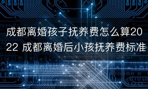 成都离婚孩子抚养费怎么算2022 成都离婚后小孩抚养费标准